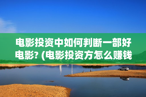 电影投资中如何判断一部好电影? (电影投资方怎么赚钱)