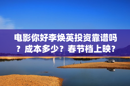 电影你好李焕英投资靠谱吗？成本多少？春节档上映？(电影你好李焕英主题曲)