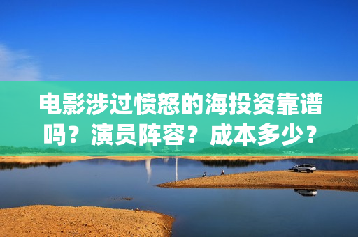 电影涉过愤怒的海投资靠谱吗？演员阵容？成本多少？(电影涉过愤怒的河的内容)