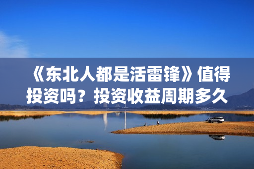 《东北人都是活雷锋》值得投资吗？投资收益周期多久？(东北人都是活雷锋电视剧)
