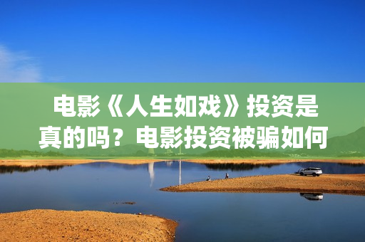  电影《人生如戏》投资是真的吗？电影投资被骗如何挽回资金？(人生如戏百度百科)