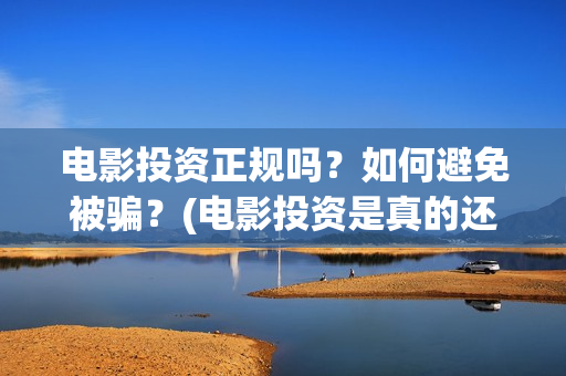电影投资正规吗？如何避免被骗？(电影投资是真的还是假的)