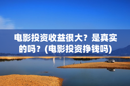 电影投资收益很大？是真实的吗？(电影投资挣钱吗)
