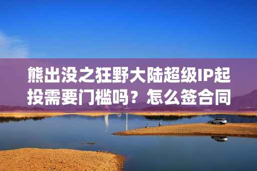 熊出没之狂野大陆超级IP起投需要门槛吗？怎么签合同？(熊出没之狂野大陆电影免费播放)