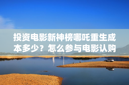 投资电影新神榜哪吒重生成本多少？怎么参与电影认购？(投资电影新神榜有哪些)