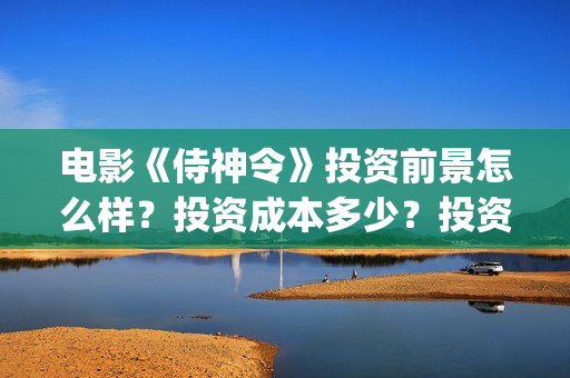 电影《侍神令》投资前景怎么样？投资成本多少？投资风险率多少？(电影《侍神令》演员表郭敬明)