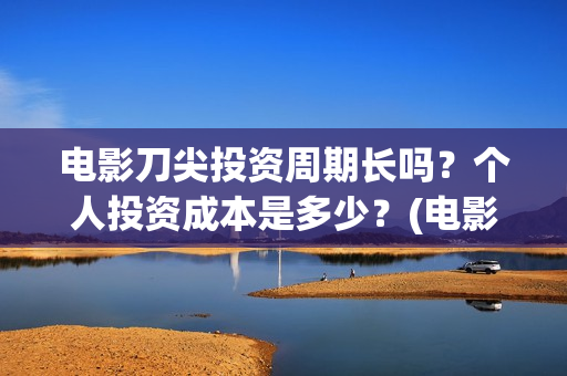 电影刀尖投资周期长吗？个人投资成本是多少？(电影《刀尖》)
