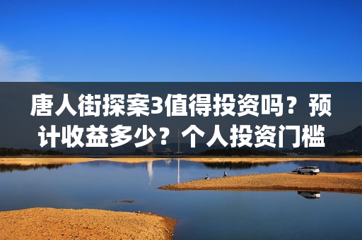 唐人街探案3值得投资吗？预计收益多少？个人投资门槛高吗？(唐人街探案3到底好不好)