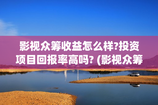 影视众筹收益怎么样?投资项目回报率高吗? (影视众筹合法吗)