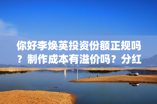 你好李焕英投资份额正规吗？制作成本有溢价吗？分红周期多久？(你好李焕英投资了多钱)