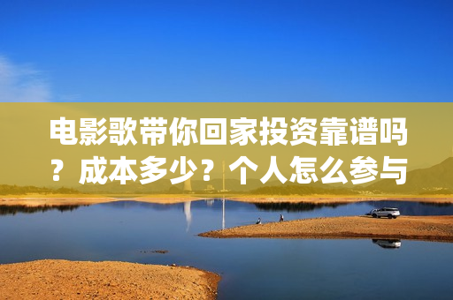 电影歌带你回家投资靠谱吗？成本多少？个人怎么参与(电影歌带你回家完整版)