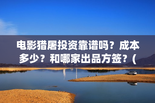 电影猎屠投资靠谱吗？成本多少？和哪家出品方签？(猎屠电影出品方)