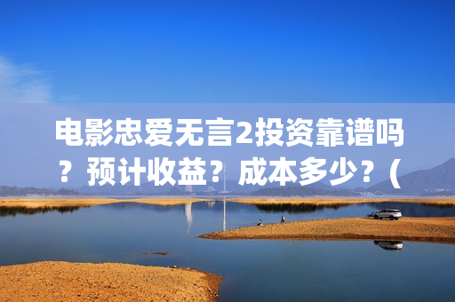 电影忠爱无言2投资靠谱吗？预计收益？成本多少？(电影忠爱无言2观后感500字作文)
