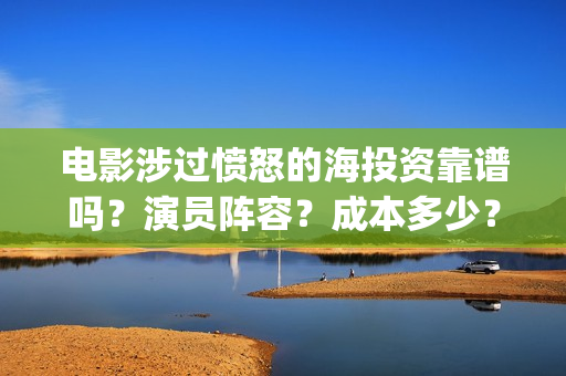 电影涉过愤怒的海投资靠谱吗？演员阵容？成本多少？(电影涉过愤怒的海观后感)