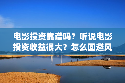 电影投资靠谱吗？听说电影投资收益很大？怎么回避风险？(投资电影可靠吗?)