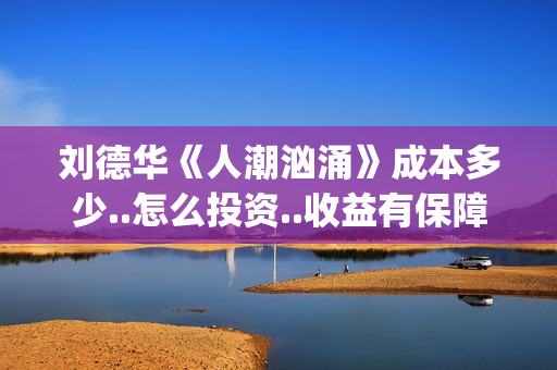 刘德华《人潮汹涌》成本多少..怎么投资..收益有保障吗？(《人潮汹涌》 独家对话刘德华)