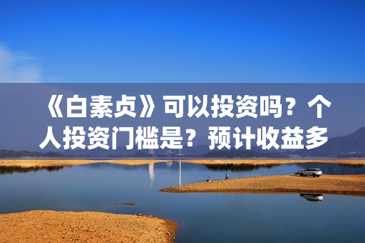 《白素贞》可以投资吗？个人投资门槛是？预计收益多少？(白素贞的)