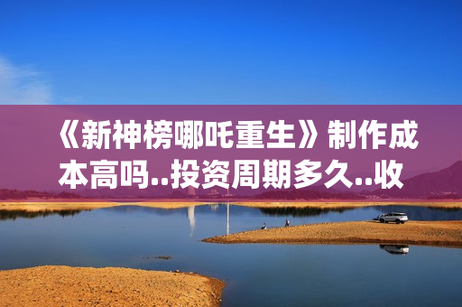 《新神榜哪吒重生》制作成本高吗..投资周期多久..收益有保障吗？(新神榜哪吒重生粤语版)