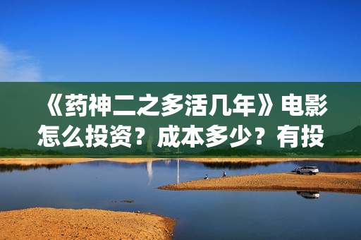 《药神二之多活几年》电影怎么投资？成本多少？有投资优势吗？(药神作者)