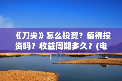 《刀尖》怎么投资？值得投资吗？收益周期多久？(电视剧刀尖在哪个视频可以看)