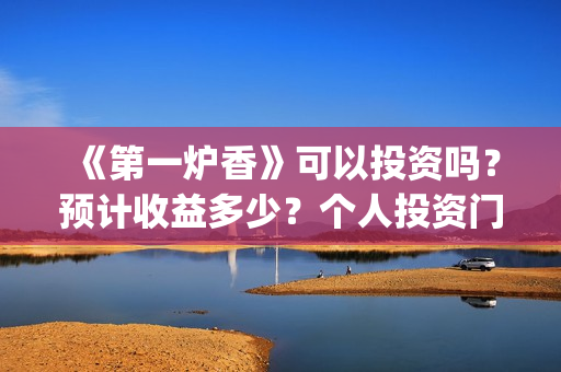 《第一炉香》可以投资吗？预计收益多少？个人投资门槛是？(第一炉香解读 知乎)