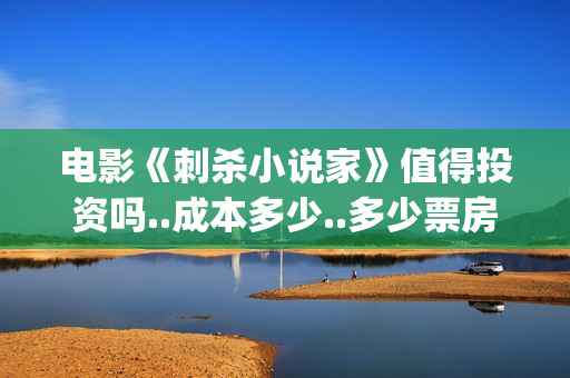 电影《刺杀小说家》值得投资吗..成本多少..多少票房回本？(电影刺杀小说家二免费观看)