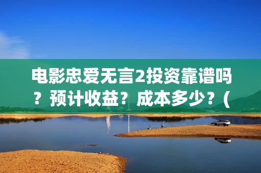 电影忠爱无言2投资靠谱吗？预计收益？成本多少？(电影忠爱无言2观后感)