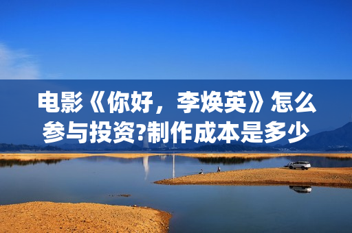 电影《你好，李焕英》怎么参与投资?制作成本是多少?收益如何?(电影你好李焕英主题曲)
