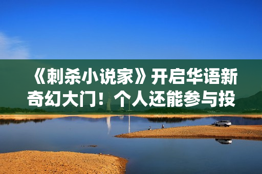 《刺杀小说家》开启华语新奇幻大门！个人还能参与投资吗？ (刺杀小说家小说原著)