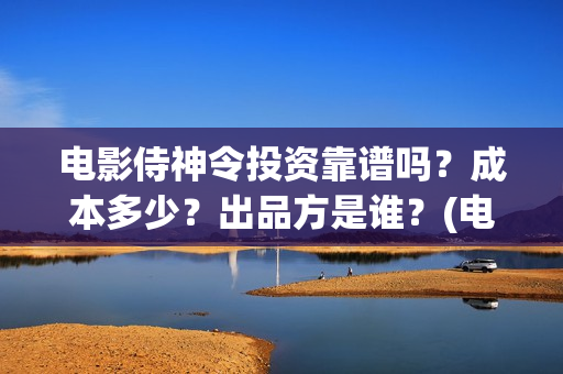 电影侍神令投资靠谱吗？成本多少？出品方是谁？(电影侍神令投资人是谁)