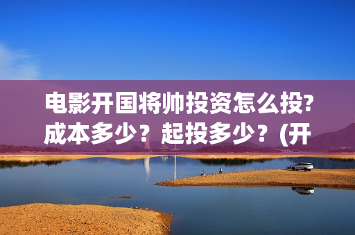电影开国将帅投资怎么投?成本多少？起投多少？(开国将帅电影演员)