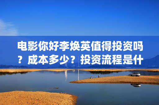 电影你好李焕英值得投资吗？成本多少？投资流程是什么？(电影你好李焕英免费观看完整版)