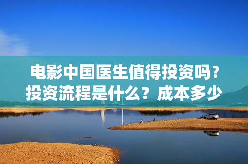 电影中国医生值得投资吗？投资流程是什么？成本多少？(电影中国医生讲述)