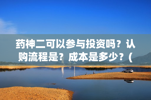 药神二可以参与投资吗？认购流程是？成本是多少？(药神2之多活几年)