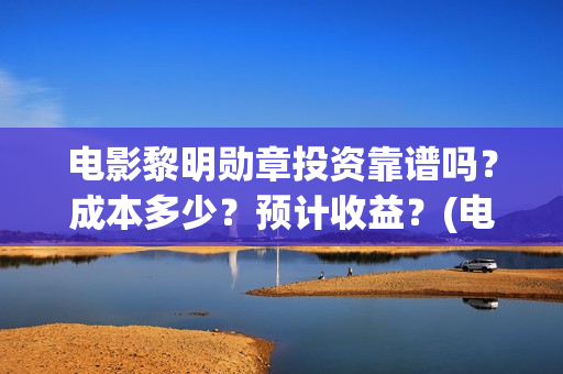 电影黎明勋章投资靠谱吗？成本多少？预计收益？(电影黎明勋章最新进展)