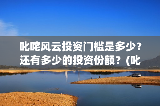 叱咤风云投资门槛是多少？还有多少的投资份额？(叱咤风云成本)