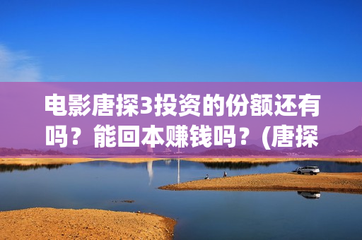 电影唐探3投资的份额还有吗？能回本赚钱吗？(唐探3投资比例)