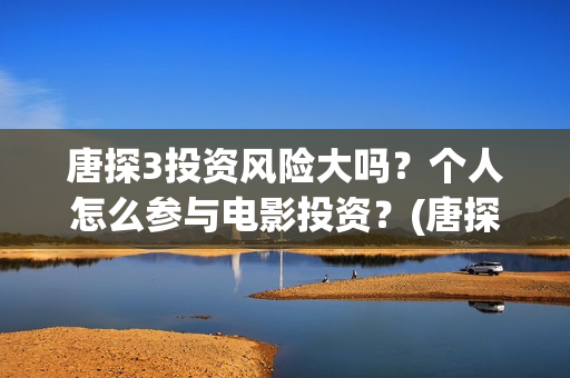 唐探3投资风险大吗？个人怎么参与电影投资？(唐探3的投资成本)
