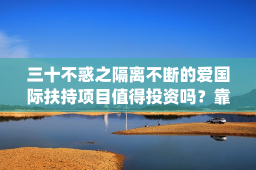 三十不惑之隔离不断的爱国际扶持项目值得投资吗？靠谱吗？(三十不惑之隔离不断爱杀青)