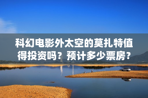科幻电影外太空的莫扎特值得投资吗？预计多少票房？(外太空科幻片排名前十的电影)