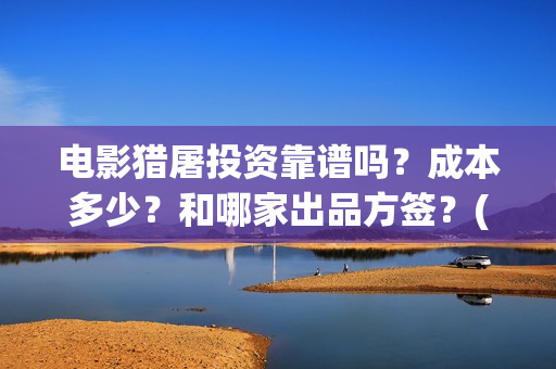 电影猎屠投资靠谱吗？成本多少？和哪家出品方签？(猎屠电影备案了吗)