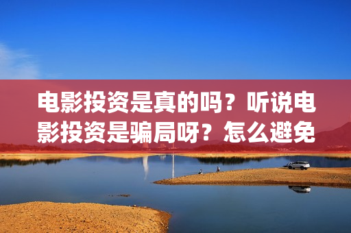 电影投资是真的吗？听说电影投资是骗局呀？怎么避免被骗？(电影投资是真是假)