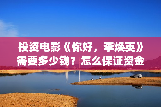 投资电影《你好，李焕英》需要多少钱？怎么保证资金安全？怎么投(电影你好2021)