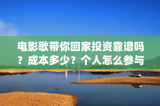 电影歌带你回家投资靠谱吗？成本多少？个人怎么参与(电影歌带你回家啥时上映)