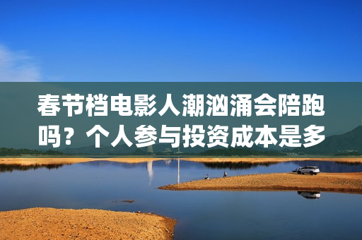 春节档电影人潮汹涌会陪跑吗？个人参与投资成本是多少？(春节票房人潮汹涌)