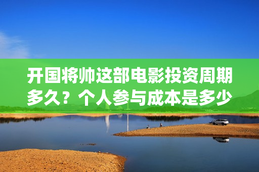 开国将帅这部电影投资周期多久？个人参与成本是多少？(电影开国将帅1955)