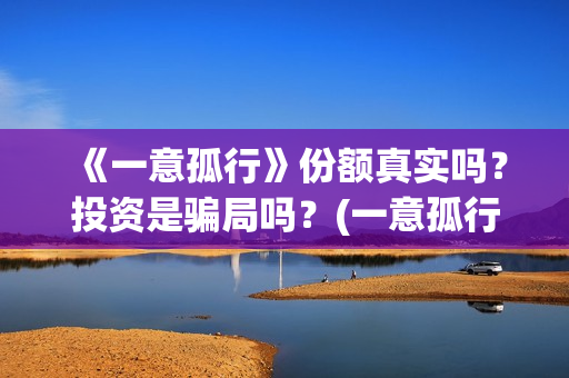 《一意孤行》份额真实吗？投资是骗局吗？(一意孤行的下场)