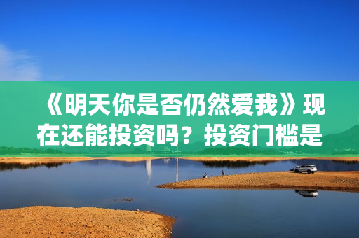 《明天你是否仍然爱我》现在还能投资吗？投资门槛是？(明天你是否依然爱我影片详情)