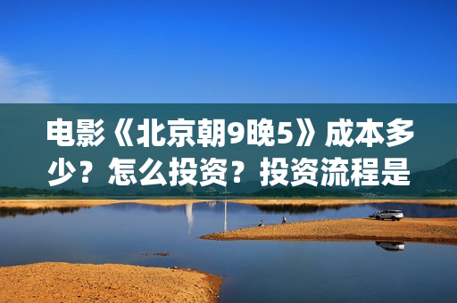 电影《北京朝9晚5》成本多少？怎么投资？投资流程是什么？(北京朝9晚5票房)