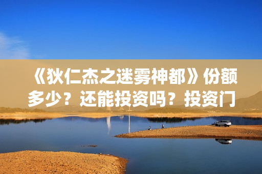 《狄仁杰之迷雾神都》份额多少？还能投资吗？投资门槛是？(狄仁杰的迷惑视频)